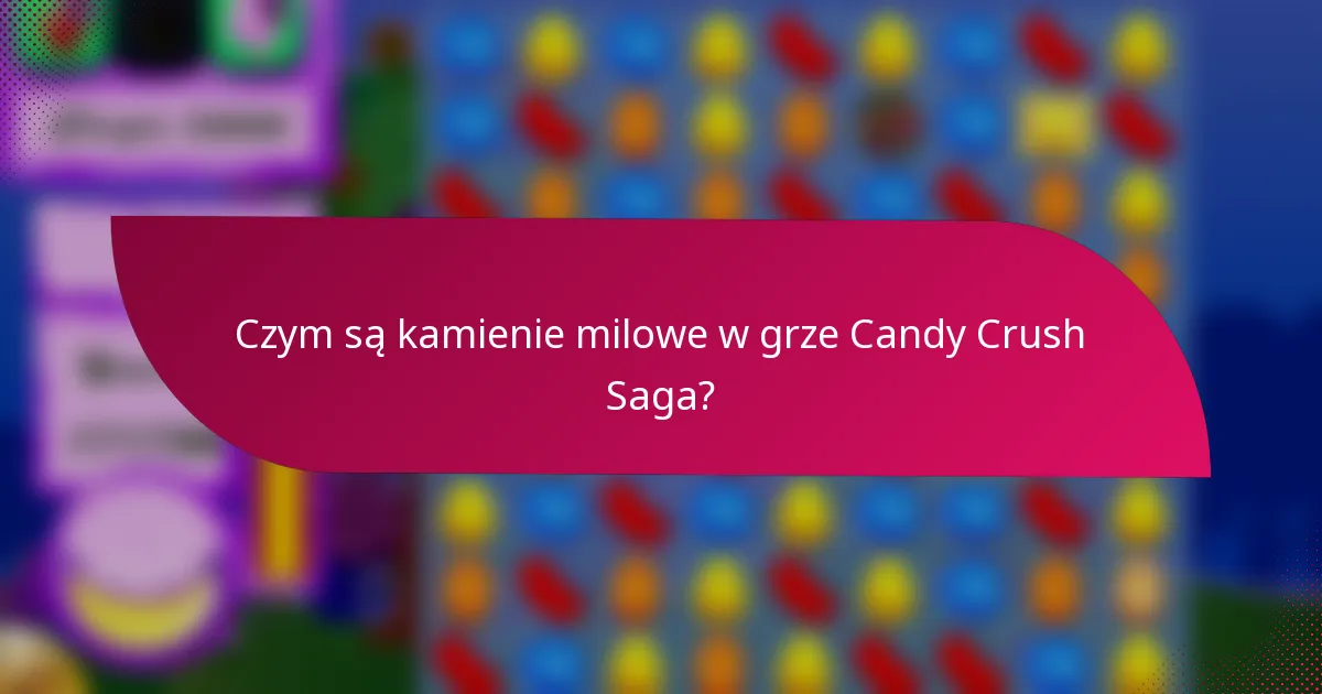Czym są kamienie milowe w grze Candy Crush Saga?