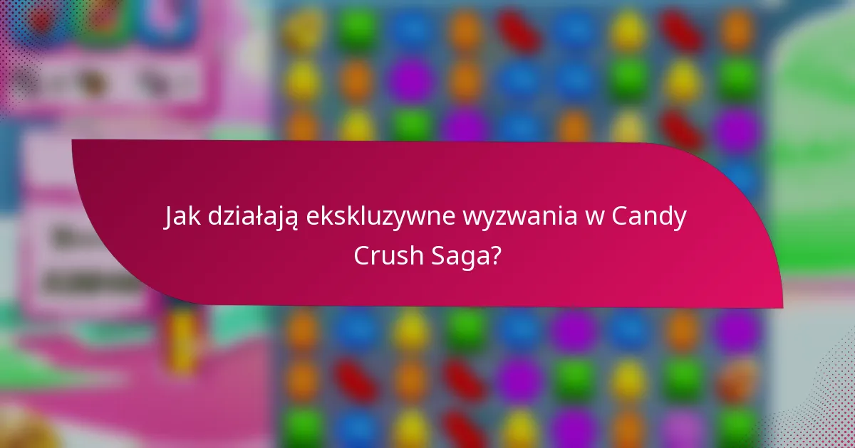 Jak działają ekskluzywne wyzwania w Candy Crush Saga?