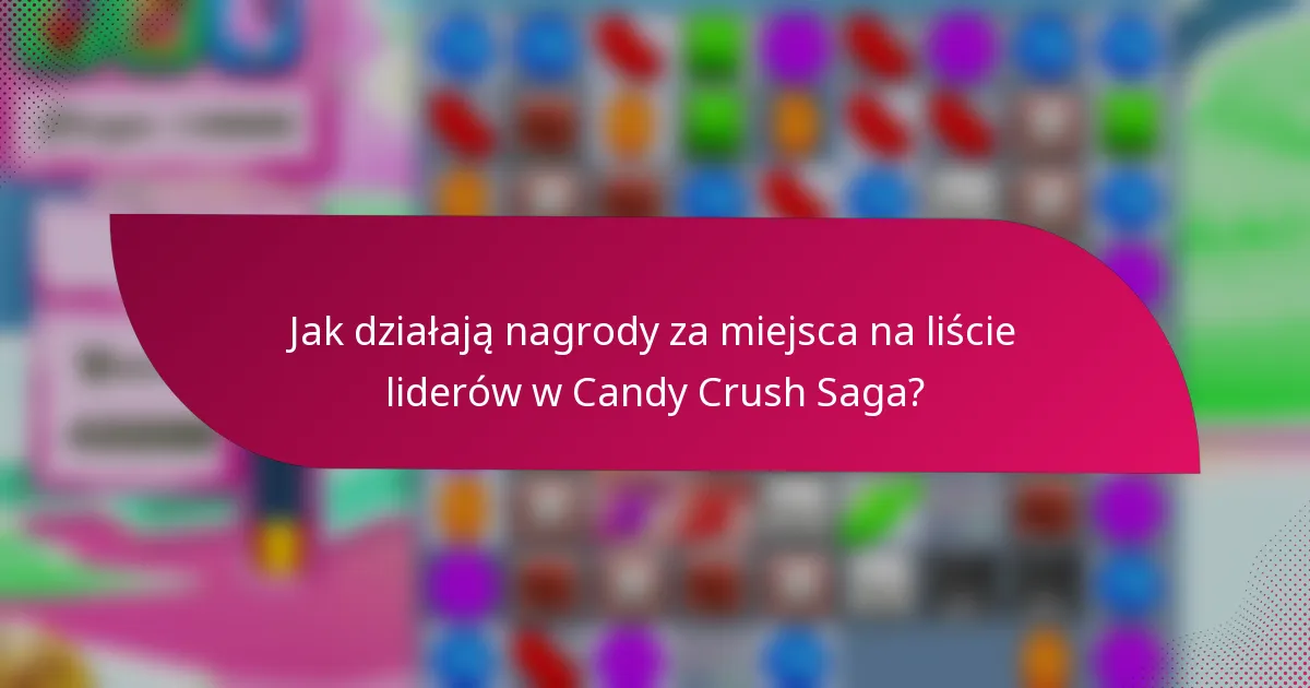 Jak działają nagrody za miejsca na liście liderów w Candy Crush Saga?