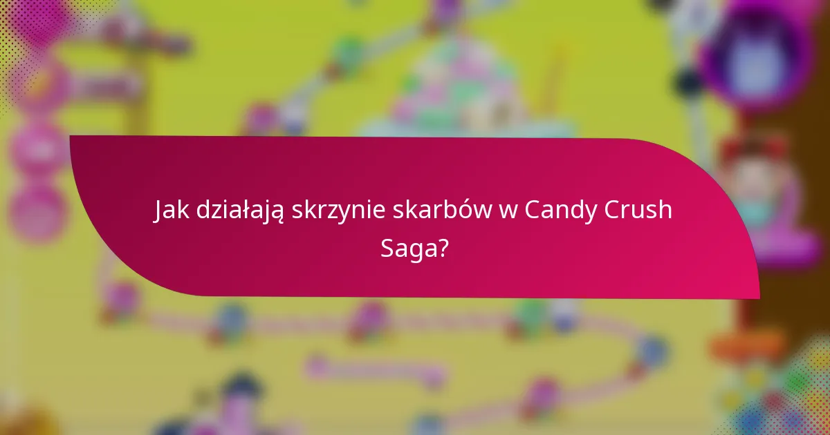Jak działają skrzynie skarbów w Candy Crush Saga?