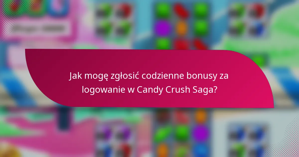 Jak mogę zgłosić codzienne bonusy za logowanie w Candy Crush Saga?