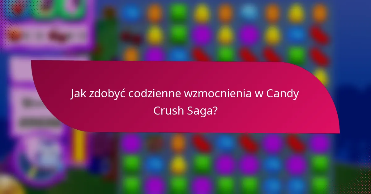 Jak zdobyć codzienne wzmocnienia w Candy Crush Saga?