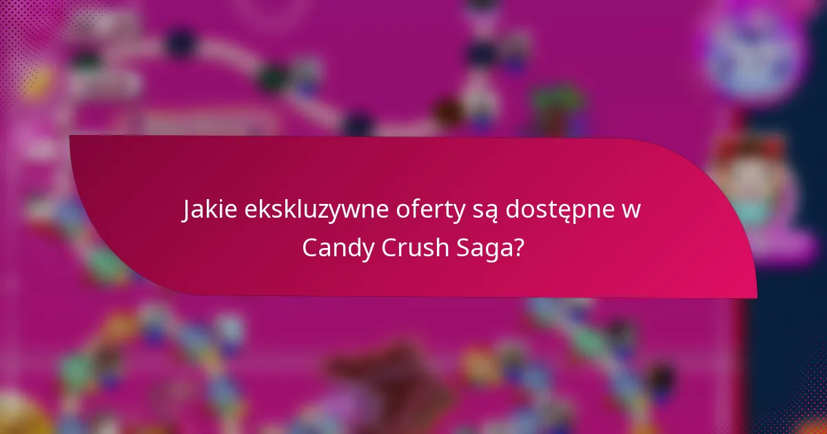 Jakie ekskluzywne oferty są dostępne w Candy Crush Saga?