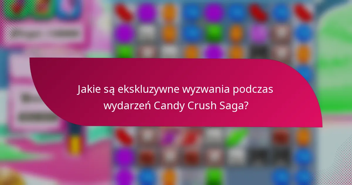 Jakie są ekskluzywne wyzwania podczas wydarzeń Candy Crush Saga?