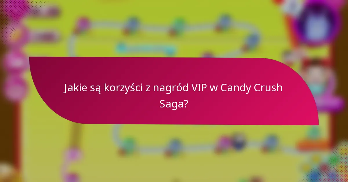 Jakie są korzyści z nagród VIP w Candy Crush Saga?