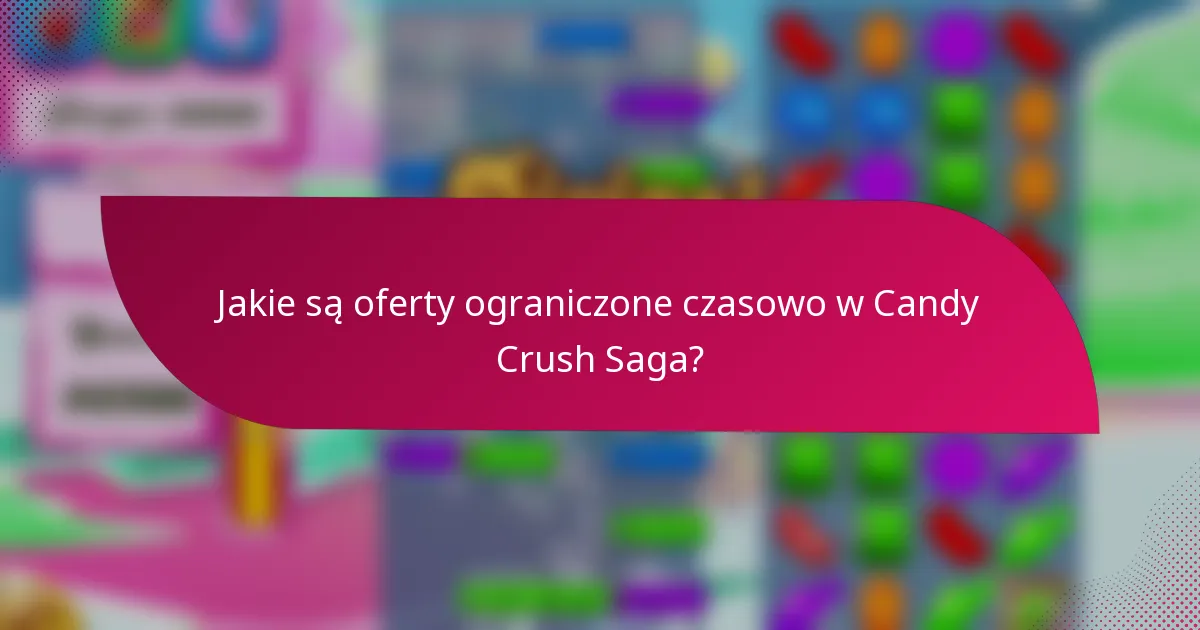 Jakie są oferty ograniczone czasowo w Candy Crush Saga?