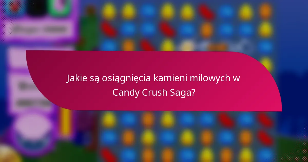 Jakie są osiągnięcia kamieni milowych w Candy Crush Saga?