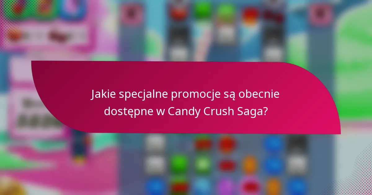 Jakie specjalne promocje są obecnie dostępne w Candy Crush Saga?