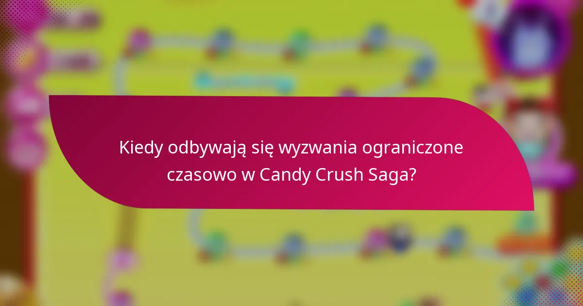 Kiedy odbywają się wyzwania ograniczone czasowo w Candy Crush Saga?